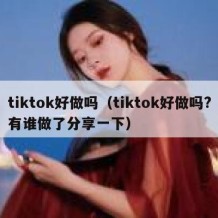 tiktok好做吗（tiktok好做吗?有谁做了分享一下）