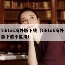 tiktok海外版下载（tiktok海外版下载不能用）