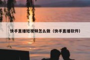 快手直播短视频怎么做（快手直播软件）