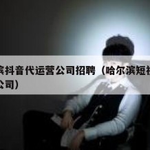 哈尔滨抖音代运营公司招聘（哈尔滨短视频代运营公司）