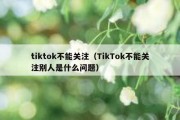 tiktok不能关注（TikTok不能关注别人是什么问题）