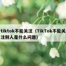 tiktok不能关注（TikTok不能关注别人是什么问题）