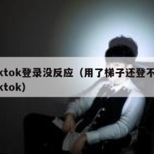 tiktok登录没反应（用了梯子还登不上tiktok）