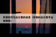 开源软件与云计算的关系（开源的云计算平台有哪些）