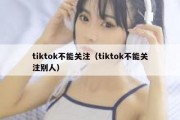 tiktok不能关注（tiktok不能关注别人）