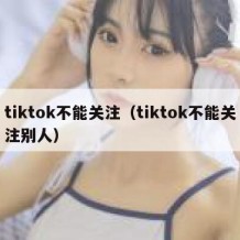 tiktok不能关注（tiktok不能关注别人）