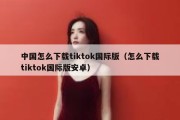 中国怎么下载tiktok国际版（怎么下载tiktok国际版安卓）