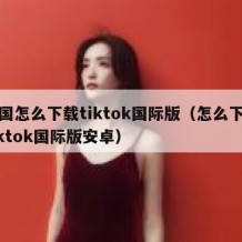 中国怎么下载tiktok国际版（怎么下载tiktok国际版安卓）