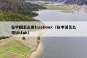 在中国怎么用facebook（在中国怎么用tiktok）