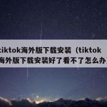 tiktok海外版下载安装（tiktok海外版下载安装好了看不了怎么办）