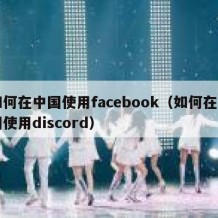 如何在中国使用facebook（如何在中国使用discord）