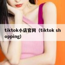 tiktok小店官网（tiktok shopping）