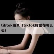 tiktok股票（tiktok股票在哪儿买）