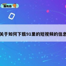 关于如何下载91里的短视频的信息