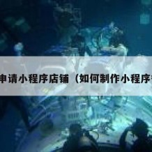 怎么申请小程序店铺（如何制作小程序微信）