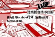 国内能用facebook了吗（在国内能用facebook吗）