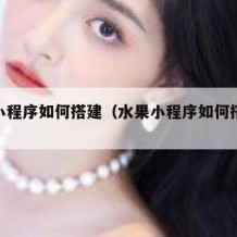 水果小程序如何搭建（水果小程序如何搭建流程图）