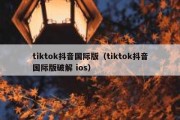 tiktok抖音国际版（tiktok抖音国际版破解 ios）