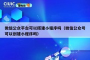 微信公众平台可以搭建小程序吗（微信公众号可以创建小程序吗）