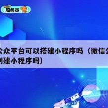 微信公众平台可以搭建小程序吗（微信公众号可以创建小程序吗）