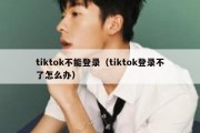 tiktok不能登录（tiktok登录不了怎么办）