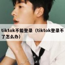 tiktok不能登录（tiktok登录不了怎么办）