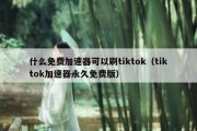 什么免费加速器可以刷tiktok（tiktok加速器永久免费版）