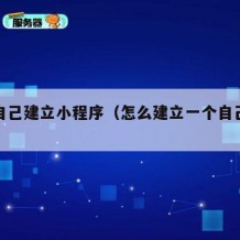 如何自己建立小程序（怎么建立一个自己的小程序）