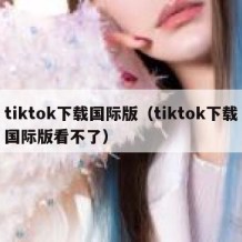 tiktok下载国际版（tiktok下载国际版看不了）