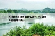 tiktok直播需要什么条件（tiktok直播赚钱吗）