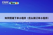 如何搭建下单小程序（怎么做订单小程序）
