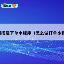 如何搭建下单小程序（怎么做订单小程序）