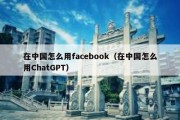 在中国怎么用facebook（在中国怎么用ChatGPT）