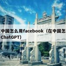 在中国怎么用facebook（在中国怎么用ChatGPT）