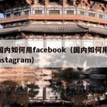 国内如何用facebook（国内如何用Instagram）