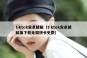 tiktok安卓破解（tiktok安卓破解版下载无需拔卡免费）