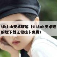 tiktok安卓破解（tiktok安卓破解版下载无需拔卡免费）