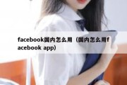 facebook国内怎么用（国内怎么用facebook app）