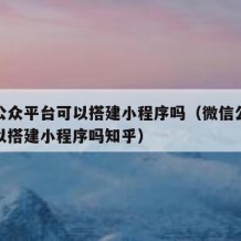 微信公众平台可以搭建小程序吗（微信公众平台可以搭建小程序吗知乎）