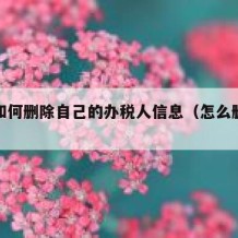 自己如何删除自己的办税人信息（怎么删除办税人）