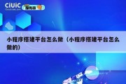 小程序搭建平台怎么做（小程序搭建平台怎么做的）