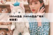 tiktok选品（tiktok选品广场从哪里看）