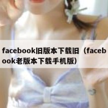 facebook旧版本下载旧（facebook老版本下载手机版）