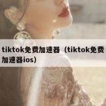 tiktok免费加速器（tiktok免费加速器ios）