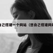 怎么自己搭建一个网站（想自己搭建网站得怎么做）