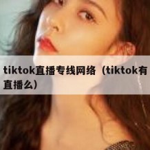 tiktok直播专线网络（tiktok有直播么）