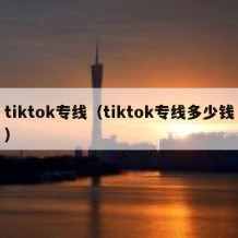 tiktok专线（tiktok专线多少钱）