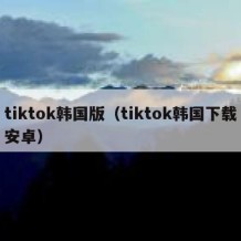 tiktok韩国版（tiktok韩国下载安卓）