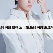 源码网站侵权么（做源码网站违法吗）