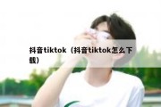 抖音tiktok（抖音tiktok怎么下载）